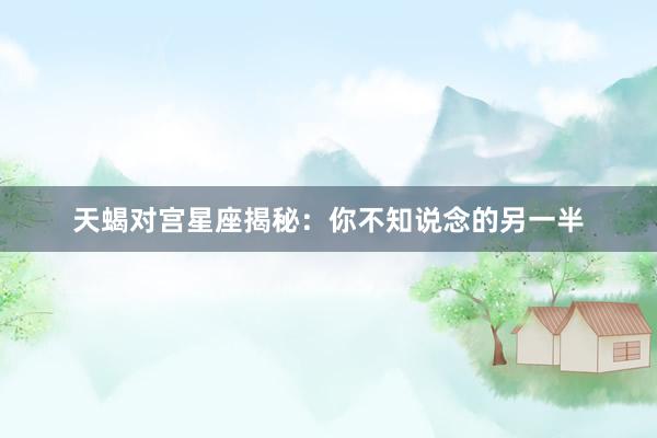 天蝎对宫星座揭秘：你不知说念的另一半