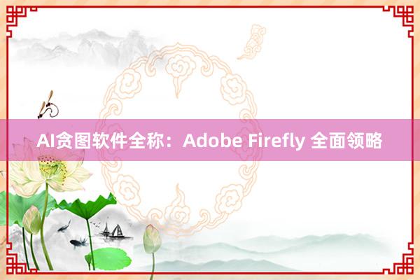 AI贪图软件全称：Adobe Firefly 全面领略
