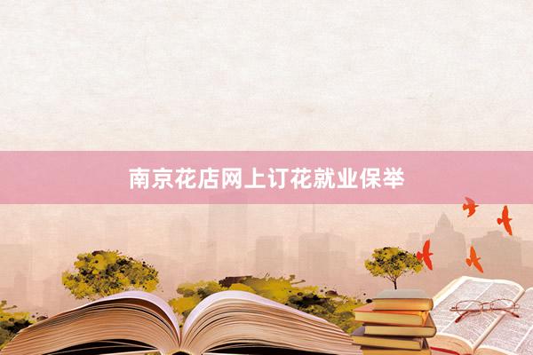 南京花店网上订花就业保举