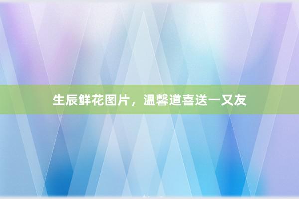 生辰鲜花图片，温馨道喜送一又友