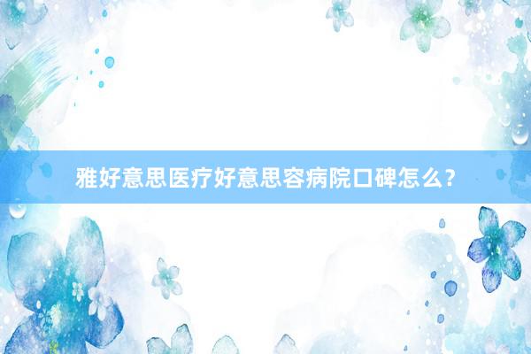 雅好意思医疗好意思容病院口碑怎么？