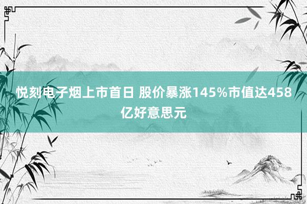 悦刻电子烟上市首日 股价暴涨145%市值达458亿好意思元