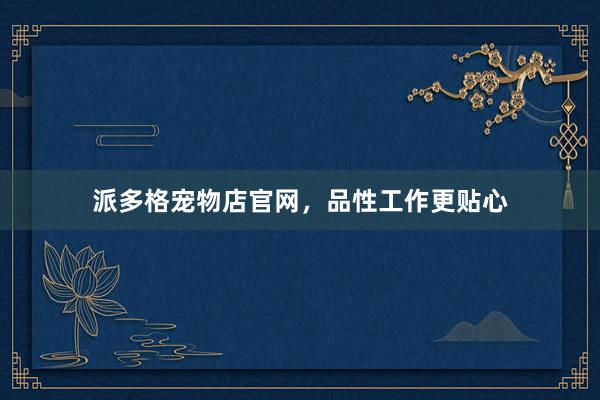 派多格宠物店官网，品性工作更贴心