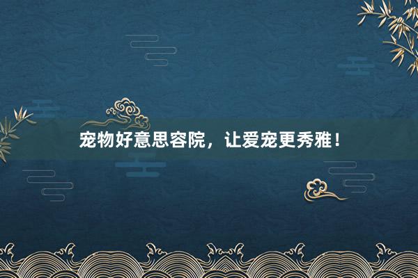 宠物好意思容院，让爱宠更秀雅！